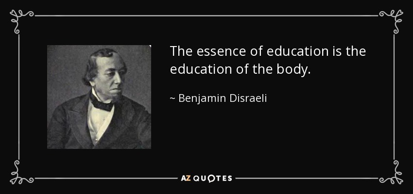 The essence of education is the education of the body. - Benjamin Disraeli