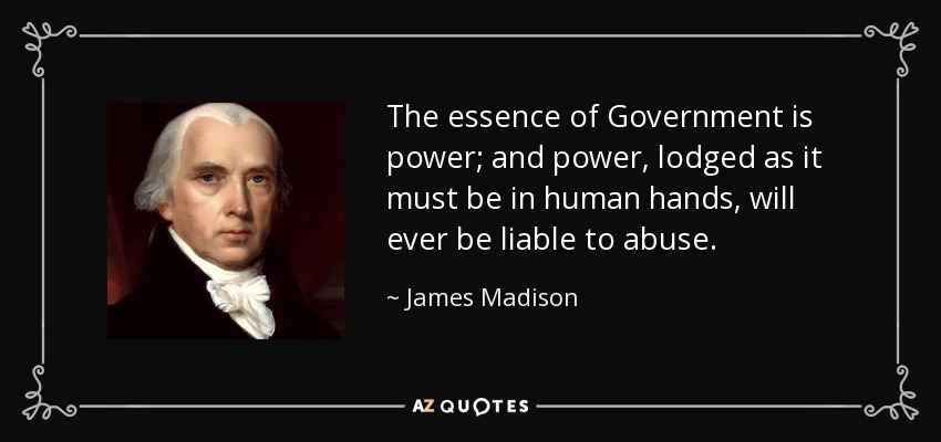 The essence of Government is power; and power, lodged as it must be in human hands, will ever be liable to abuse. - James Madison