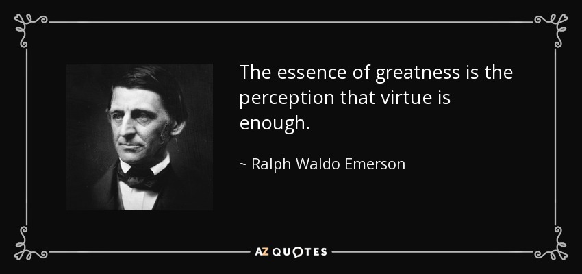 The essence of greatness is the perception that virtue is enough. - Ralph Waldo Emerson