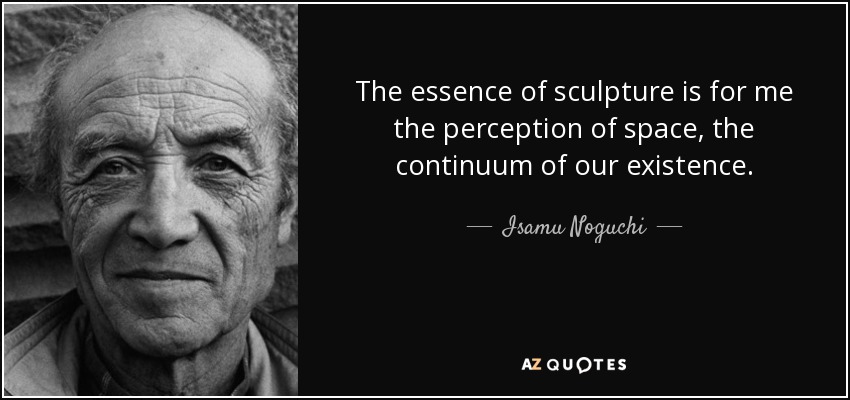 The essence of sculpture is for me the perception of space, the continuum of our existence. - Isamu Noguchi
