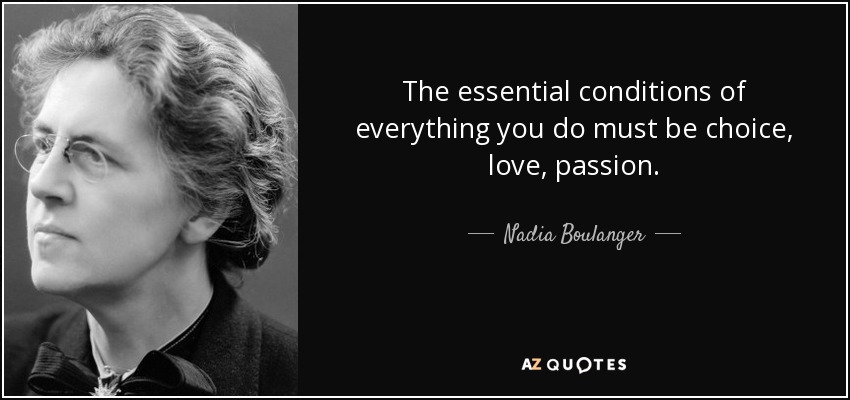 The essential conditions of everything you do must be choice, love, passion. - Nadia Boulanger