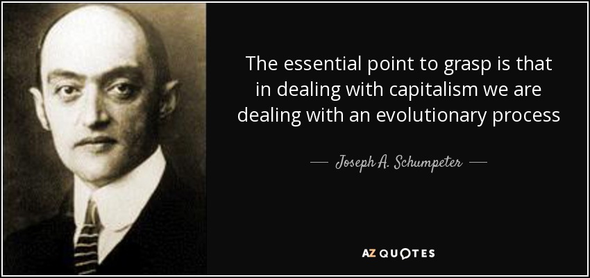 The essential point to grasp is that in dealing with capitalism we are dealing with an evolutionary process - Joseph A. Schumpeter