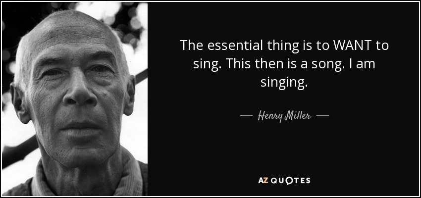 The essential thing is to WANT to sing. This then is a song. I am singing. - Henry Miller