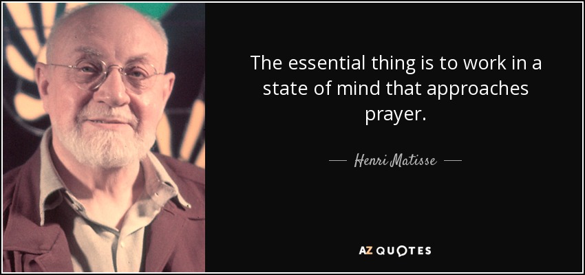 The essential thing is to work in a state of mind that approaches prayer. - Henri Matisse