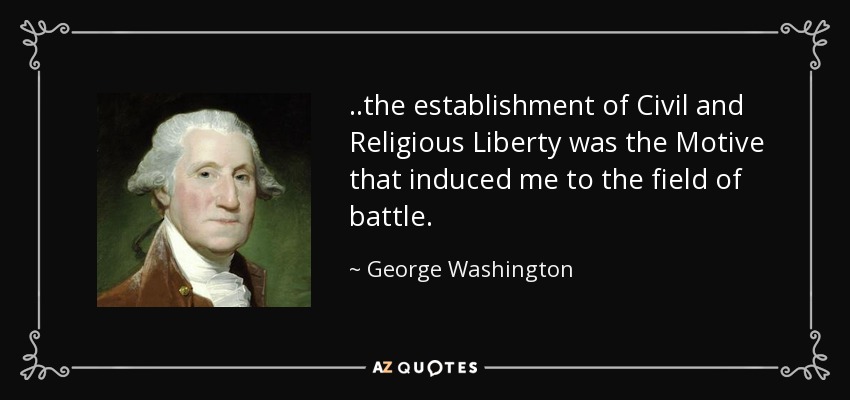 ..the establishment of Civil and Religious Liberty was the Motive that induced me to the field of battle. - George Washington