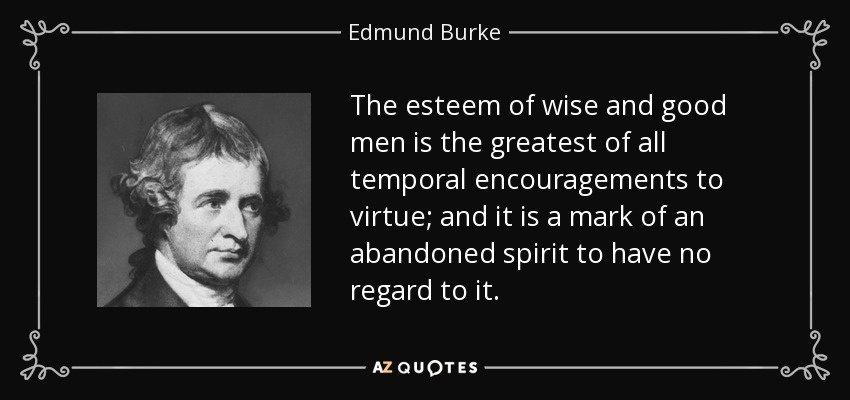 The esteem of wise and good men is the greatest of all temporal encouragements to virtue; and it is a mark of an abandoned spirit to have no regard to it. - Edmund Burke
