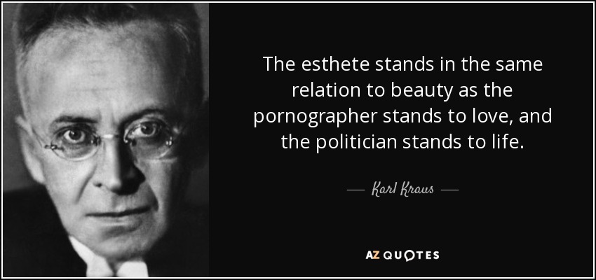 The esthete stands in the same relation to beauty as the pornographer stands to love, and the politician stands to life. - Karl Kraus