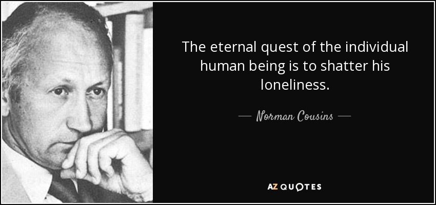 The eternal quest of the individual human being is to shatter his loneliness. - Norman Cousins