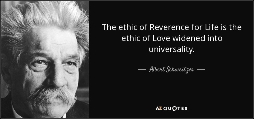 The ethic of Reverence for Life is the ethic of Love widened into universality. - Albert Schweitzer