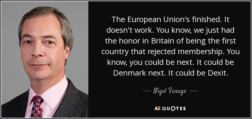 The European Union's finished. It doesn't work. You know, we just had the honor in Britain of being the first country that rejected membership. You know, you could be next. It could be Denmark next. It could be Dexit. - Nigel Farage
