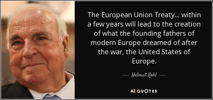 The European Union Treaty... within a few years will lead to the creation of what the founding fathers of modern Europe dreamed of after the war, the United States of Europe. - Helmut Kohl