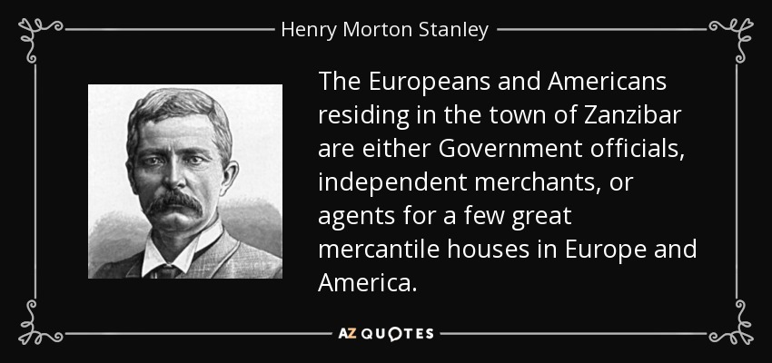 The Europeans and Americans residing in the town of Zanzibar are either Government officials, independent merchants, or agents for a few great mercantile houses in Europe and America. - Henry Morton Stanley