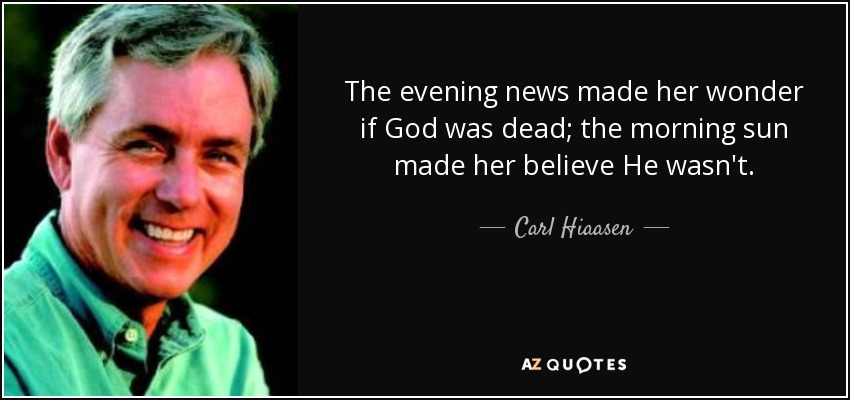 The evening news made her wonder if God was dead; the morning sun made her believe He wasn't. - Carl Hiaasen