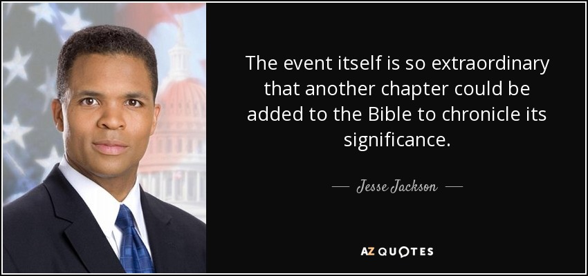 The event itself is so extraordinary that another chapter could be added to the Bible to chronicle its significance. - Jesse Jackson, Jr.