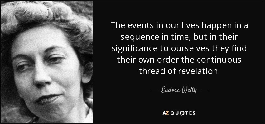 The events in our lives happen in a sequence in time, but in their significance to ourselves they find their own order the continuous thread of revelation. - Eudora Welty
