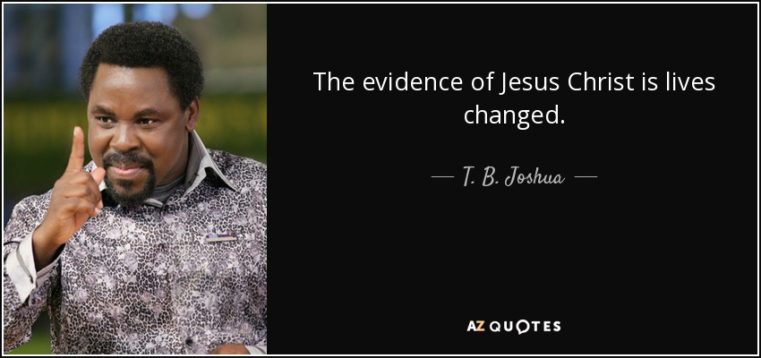 The evidence of Jesus Christ is lives changed. - T. B. Joshua