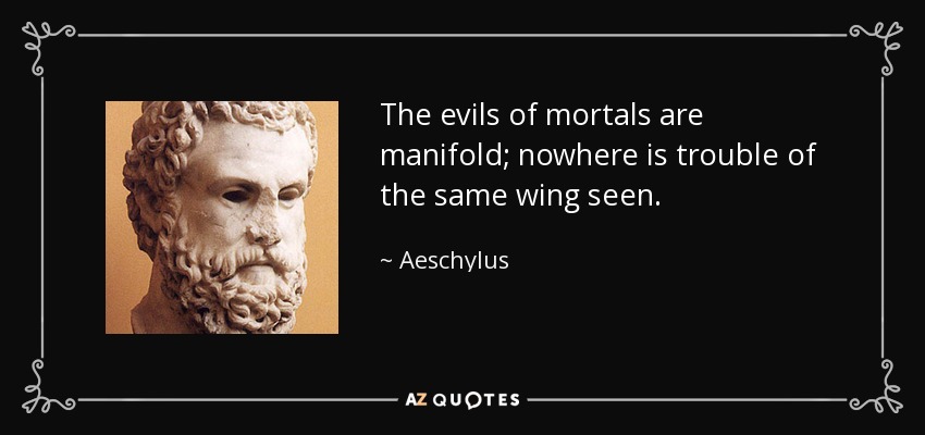 The evils of mortals are manifold; nowhere is trouble of the same wing seen. - Aeschylus