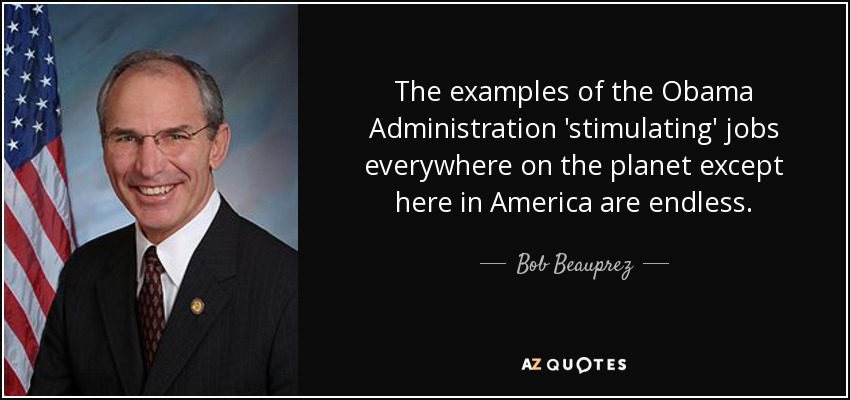 The examples of the Obama Administration 'stimulating' jobs everywhere on the planet except here in America are endless. - Bob Beauprez