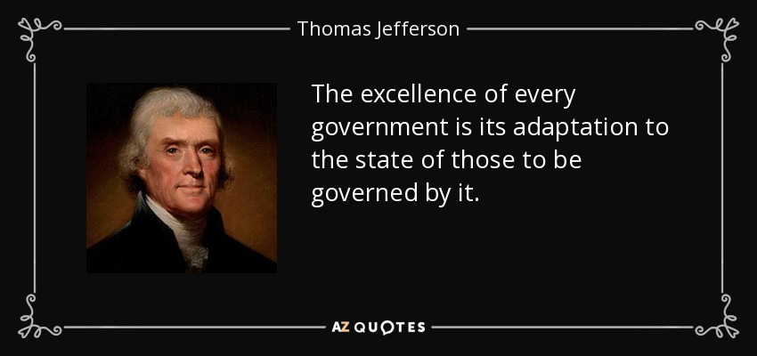 The excellence of every government is its adaptation to the state of those to be governed by it. - Thomas Jefferson