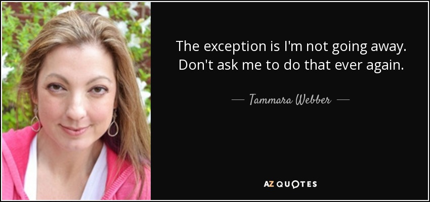 The exception is I'm not going away. Don't ask me to do that ever again. - Tammara Webber