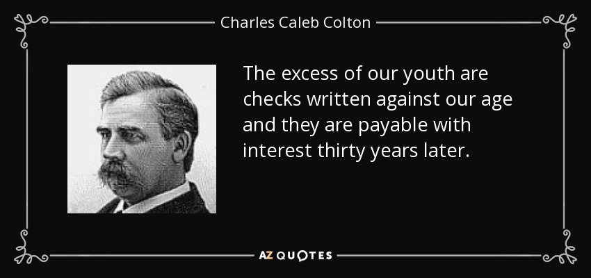 The excess of our youth are checks written against our age and they are payable with interest thirty years later. - Charles Caleb Colton