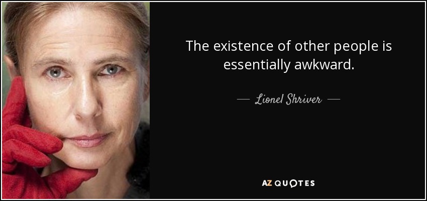 The existence of other people is essentially awkward. - Lionel Shriver