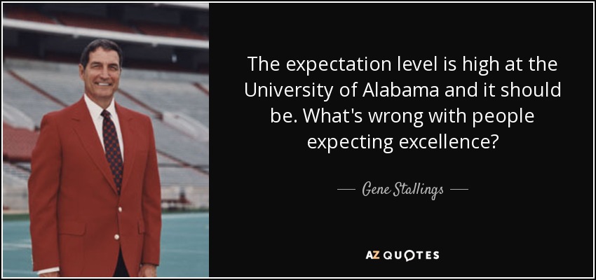 The expectation level is high at the University of Alabama and it should be. What's wrong with people expecting excellence? - Gene Stallings