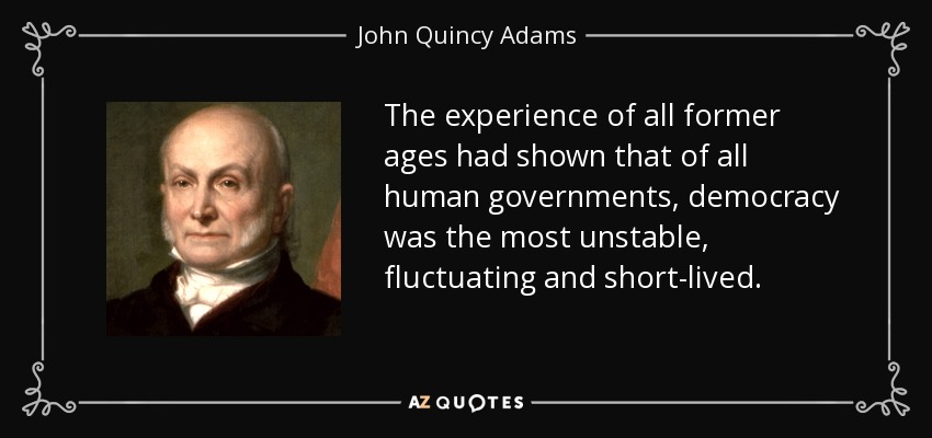 The experience of all former ages had shown that of all human governments, democracy was the most unstable, fluctuating and short-lived. - John Quincy Adams