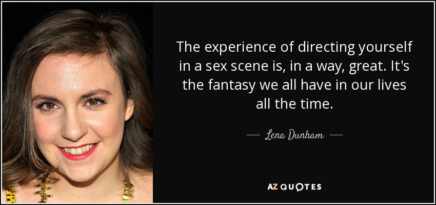 The experience of directing yourself in a sex scene is, in a way, great. It's the fantasy we all have in our lives all the time. - Lena Dunham