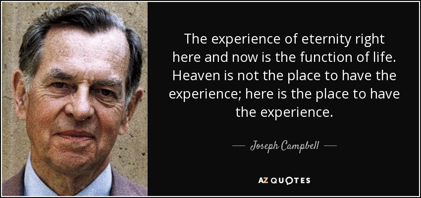 The experience of eternity right here and now is the function of life. Heaven is not the place to have the experience; here is the place to have the experience. - Joseph Campbell