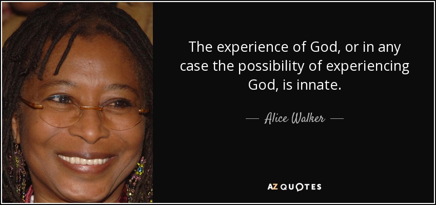 The experience of God, or in any case the possibility of experiencing God, is innate. - Alice Walker