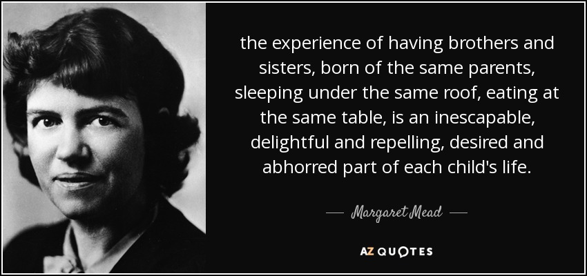 the experience of having brothers and sisters, born of the same parents, sleeping under the same roof, eating at the same table, is an inescapable, delightful and repelling, desired and abhorred part of each child's life. - Margaret Mead