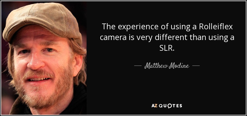 The experience of using a Rolleiflex camera is very different than using a SLR. - Matthew Modine
