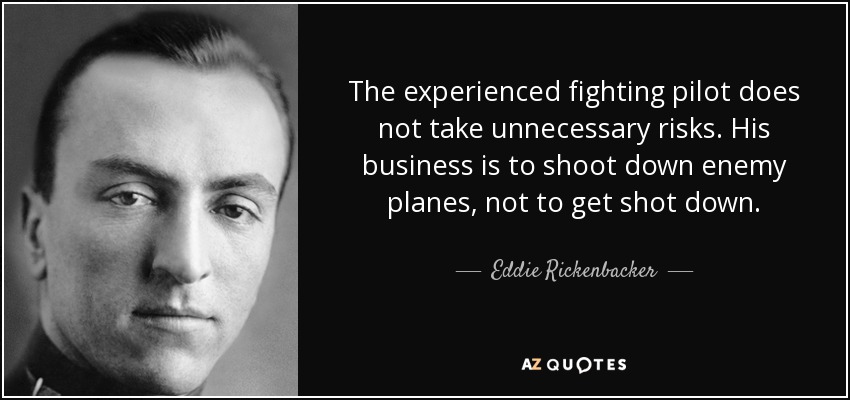 The experienced fighting pilot does not take unnecessary risks. His business is to shoot down enemy planes, not to get shot down. - Eddie Rickenbacker