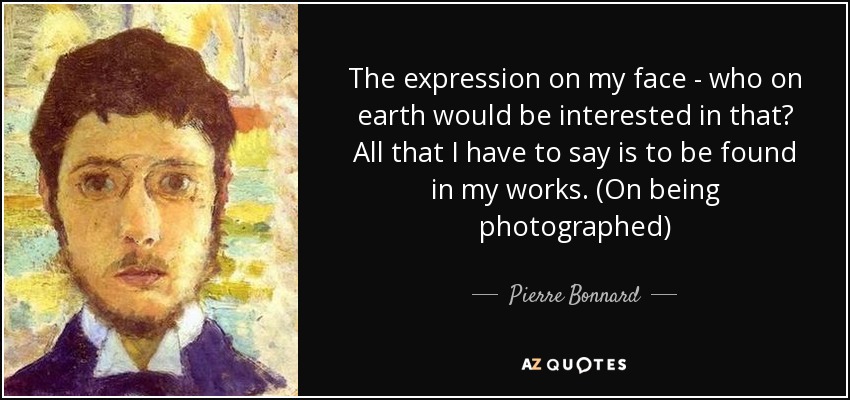 The expression on my face - who on earth would be interested in that? All that I have to say is to be found in my works. (On being photographed) - Pierre Bonnard