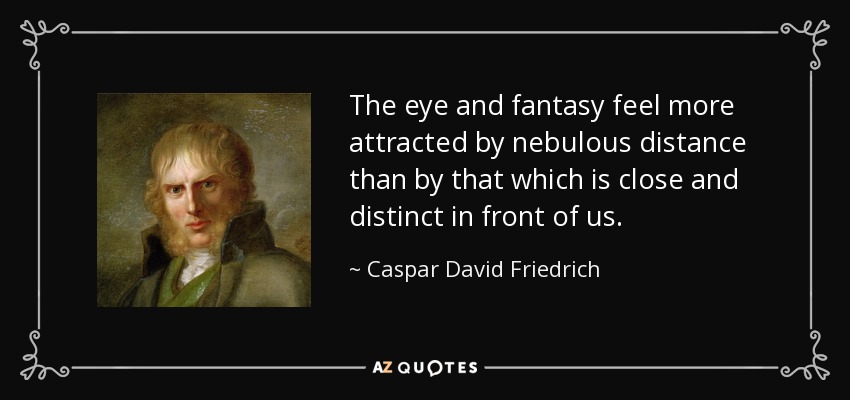 The eye and fantasy feel more attracted by nebulous distance than by that which is close and distinct in front of us. - Caspar David Friedrich