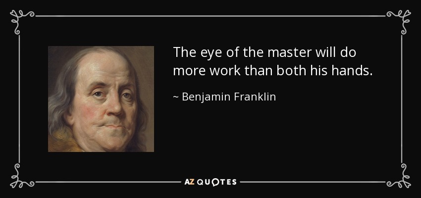 The eye of the master will do more work than both his hands. - Benjamin Franklin