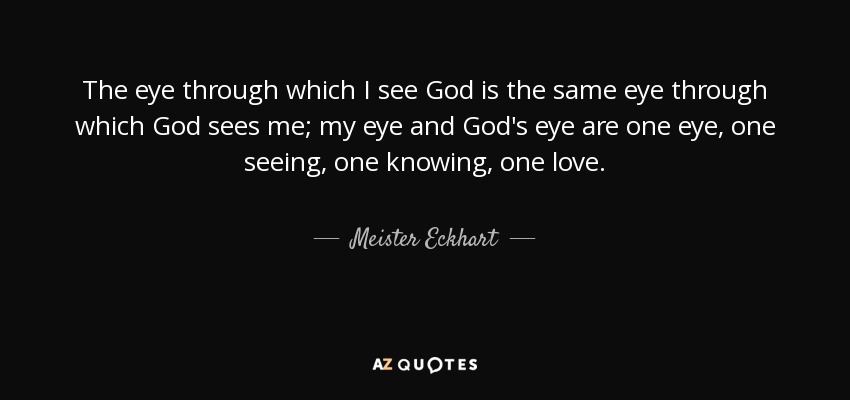 The eye through which I see God is the same eye through which God sees me; my eye and God's eye are one eye, one seeing, one knowing, one love. - Meister Eckhart