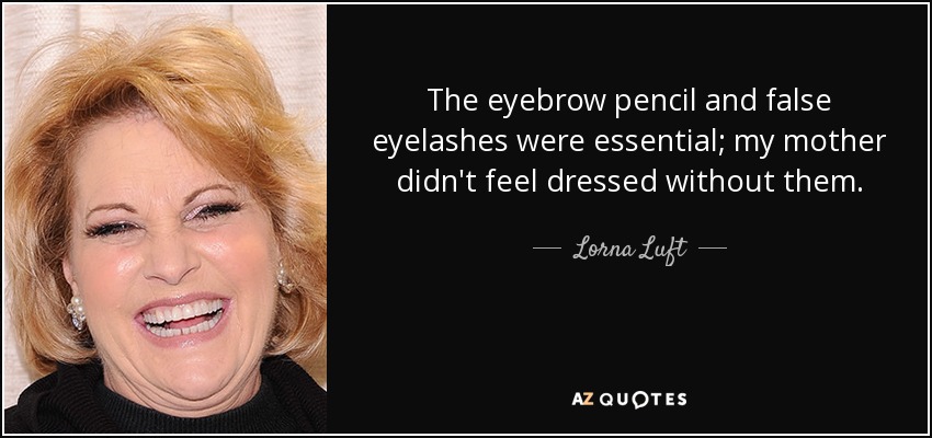 The eyebrow pencil and false eyelashes were essential; my mother didn't feel dressed without them. - Lorna Luft