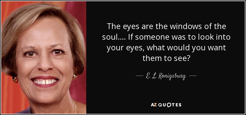 The eyes are the windows of the soul.... If someone was to look into your eyes, what would you want them to see? - E. L. Konigsburg