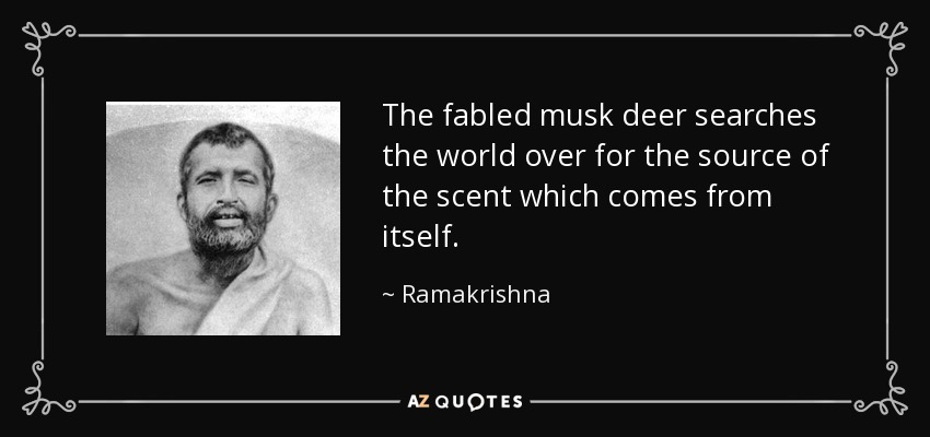 The fabled musk deer searches the world over for the source of the scent which comes from itself. - Ramakrishna