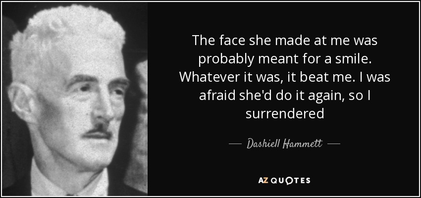 The face she made at me was probably meant for a smile. Whatever it was, it beat me. I was afraid she'd do it again, so I surrendered - Dashiell Hammett