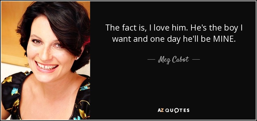 The fact is, I love him. He's the boy I want and one day he'll be MINE. - Meg Cabot