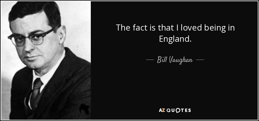 The fact is that I loved being in England. - Bill Vaughan