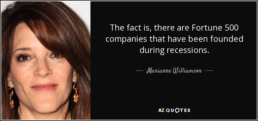 The fact is, there are Fortune 500 companies that have been founded during recessions. - Marianne Williamson