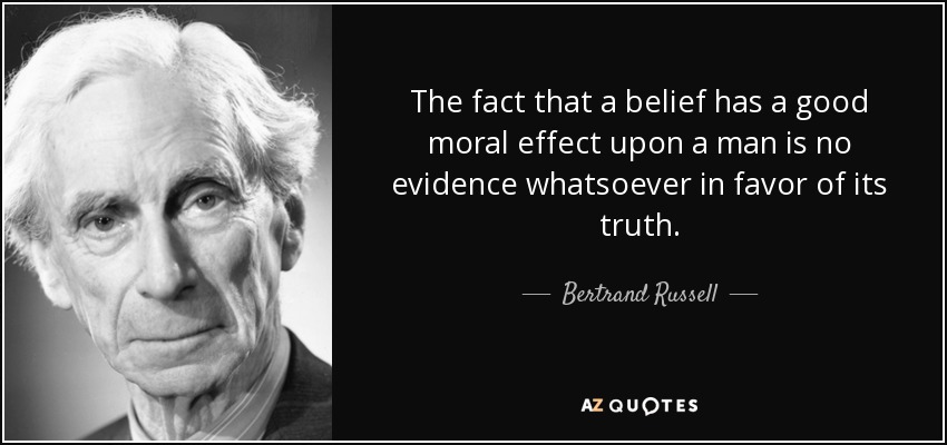 The fact that a belief has a good moral effect upon a man is no evidence whatsoever in favor of its truth. - Bertrand Russell