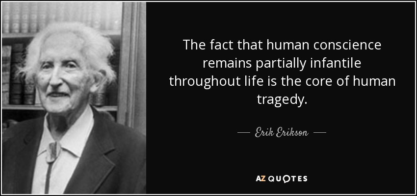 The fact that human conscience remains partially infantile throughout life is the core of human tragedy. - Erik Erikson