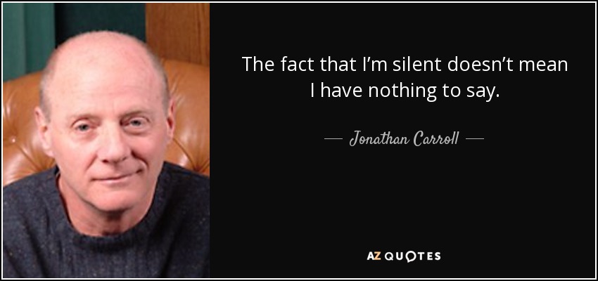 The fact that I’m silent doesn’t mean I have nothing to say. - Jonathan Carroll