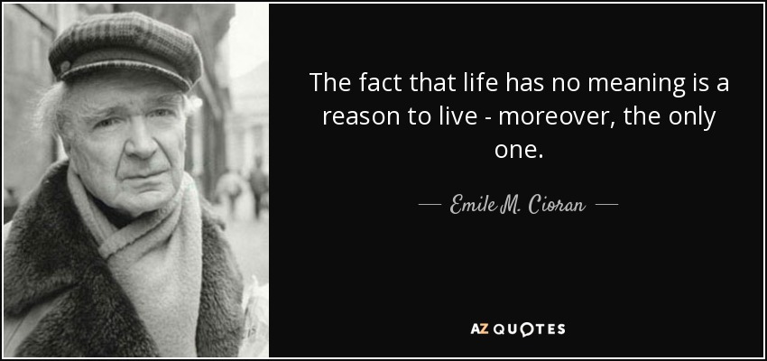 The fact that life has no meaning is a reason to live - moreover, the only one. - Emile M. Cioran