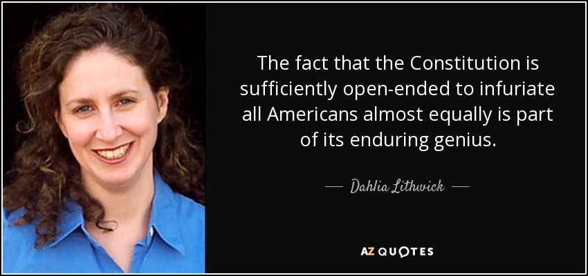 The fact that the Constitution is sufficiently open-ended to infuriate all Americans almost equally is part of its enduring genius. - Dahlia Lithwick